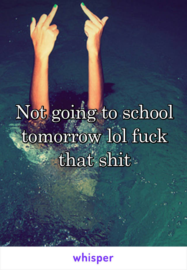 Not going to school tomorrow lol fuck that shit