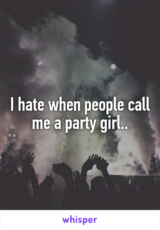 I hate when people call me a party girl..