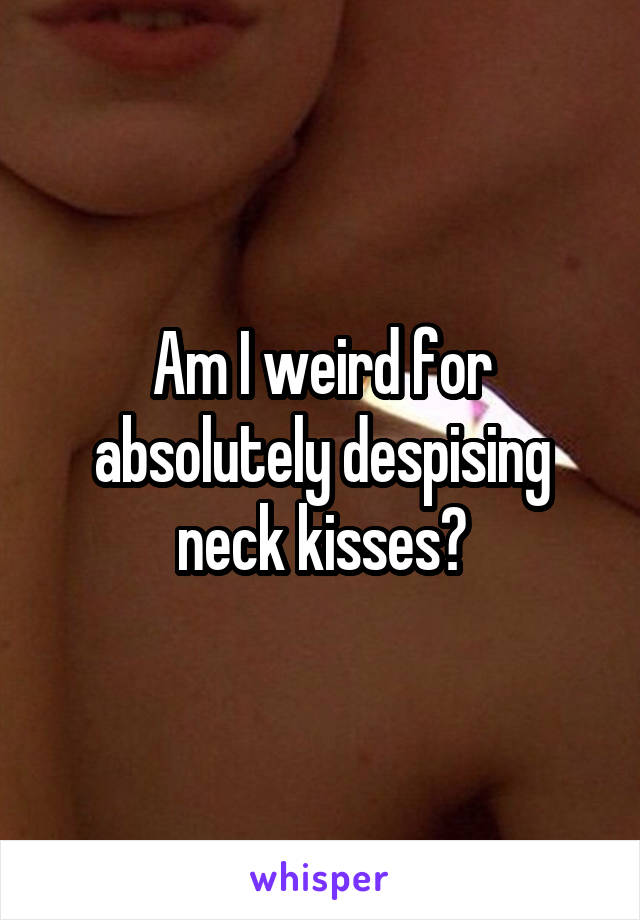 Am I weird for absolutely despising neck kisses?