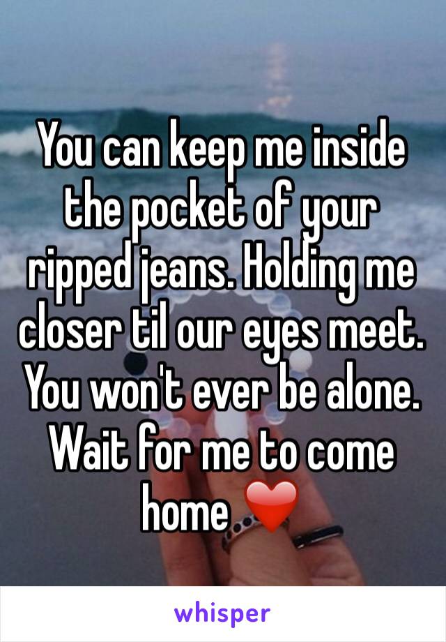 You can keep me inside the pocket of your ripped jeans. Holding me closer til our eyes meet. You won't ever be alone. Wait for me to come home ❤️