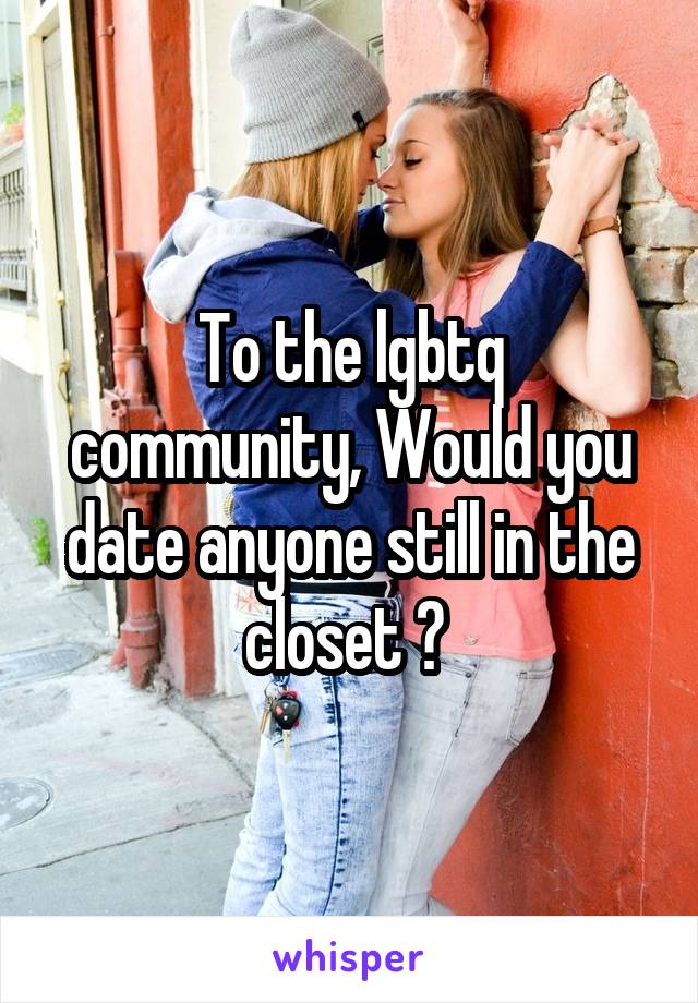To the lgbtq community, Would you date anyone still in the closet ? 