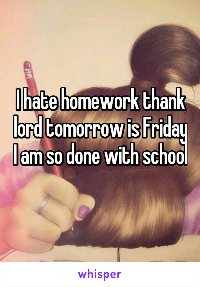 I hate homework thank lord tomorrow is Friday I am so done with school
