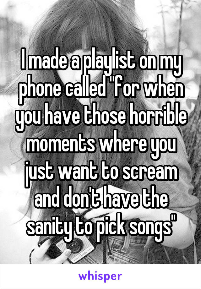 I made a playlist on my phone called "for when you have those horrible moments where you just want to scream and don't have the sanity to pick songs"