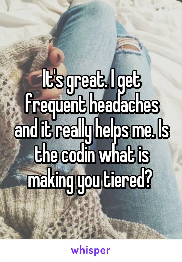 It's great. I get frequent headaches and it really helps me. Is the codin what is making you tiered? 