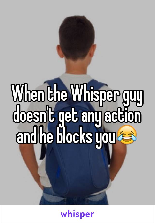 When the Whisper guy doesn't get any action and he blocks you😂