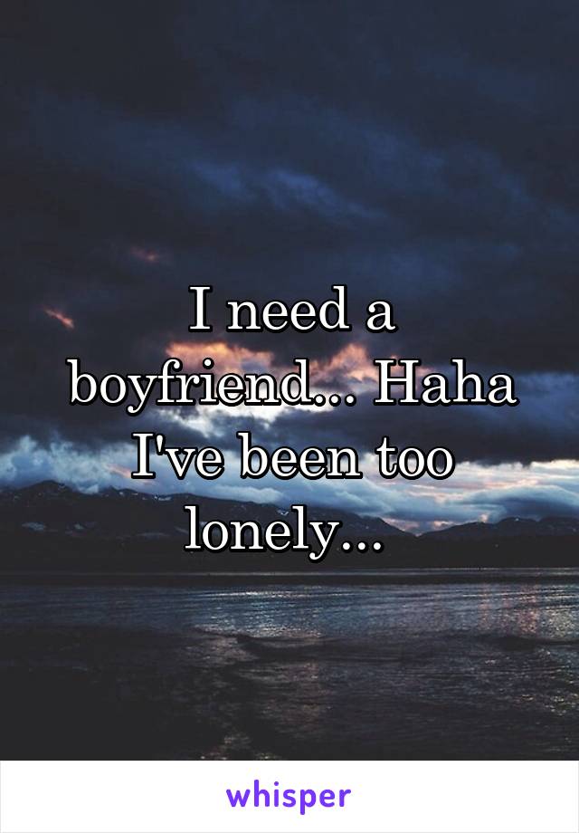 I need a boyfriend... Haha I've been too lonely... 