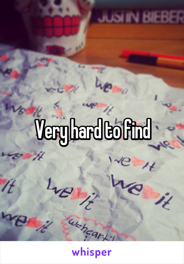 Very hard to find
