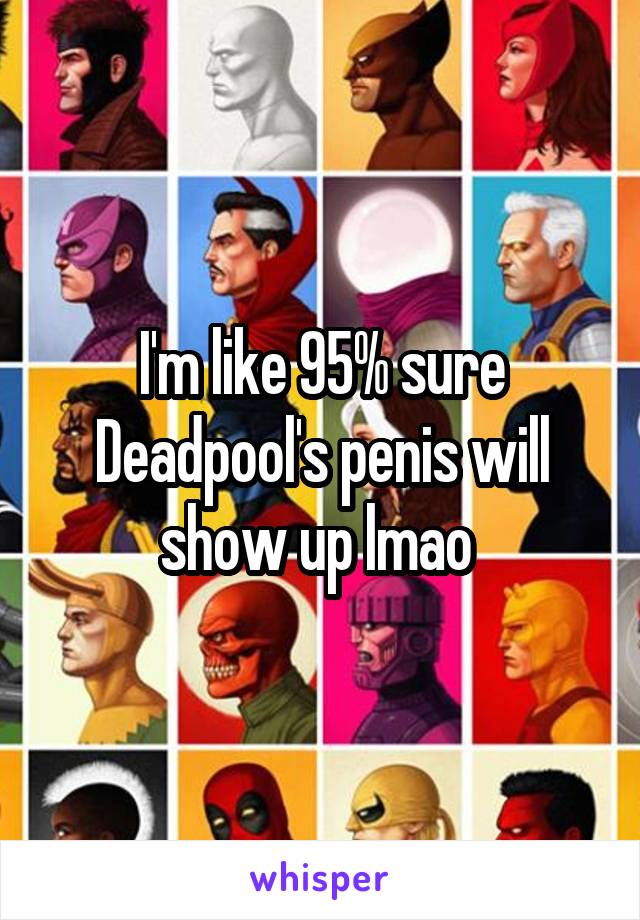 I'm like 95% sure Deadpool's penis will show up lmao 