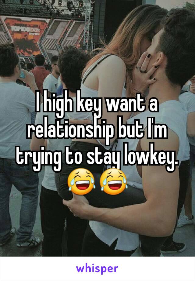 I high key want a relationship but I'm trying to stay lowkey.😂😂