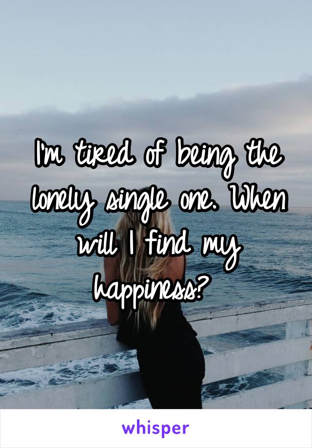 I'm tired of being the lonely single one. When will I find my happiness? 