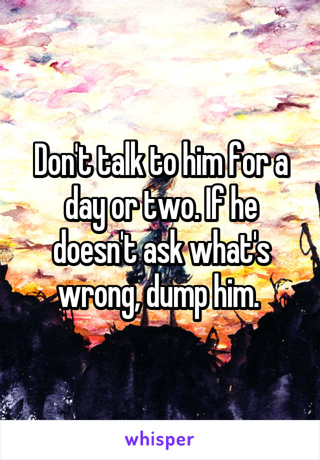 Don't talk to him for a day or two. If he doesn't ask what's wrong, dump him. 