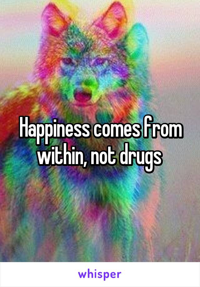 Happiness comes from within, not drugs 
