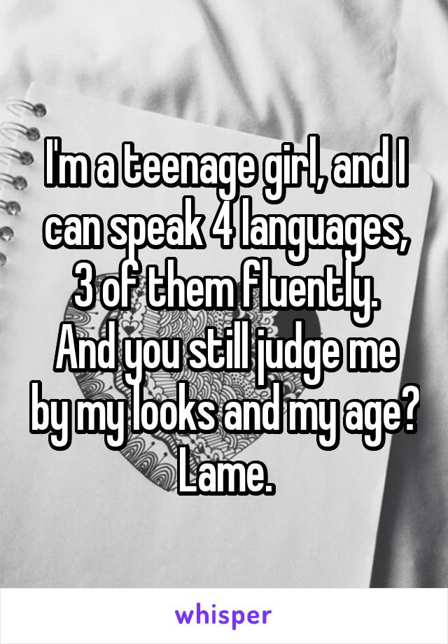 I'm a teenage girl, and I can speak 4 languages, 3 of them fluently.
And you still judge me by my looks and my age?
Lame.