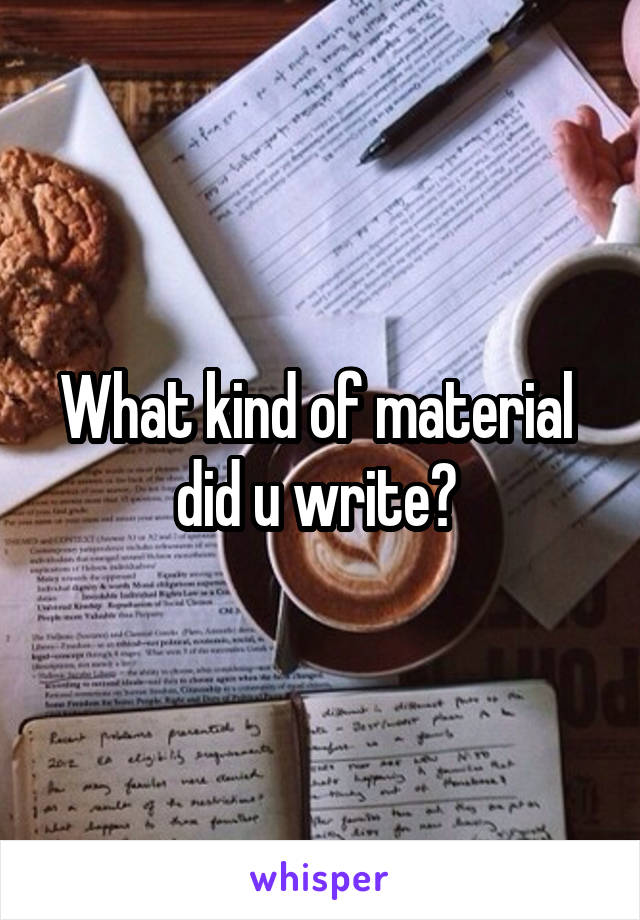 What kind of material  did u write? 