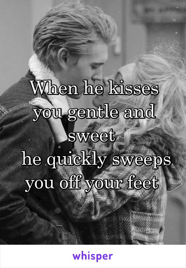 When he kisses you gentle and sweet 
 he quickly sweeps you off your feet 