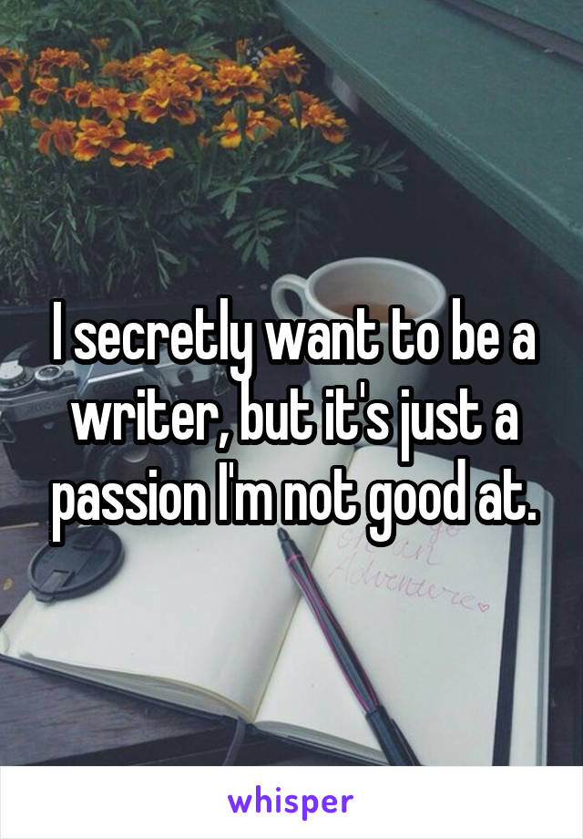 I secretly want to be a writer, but it's just a passion I'm not good at.