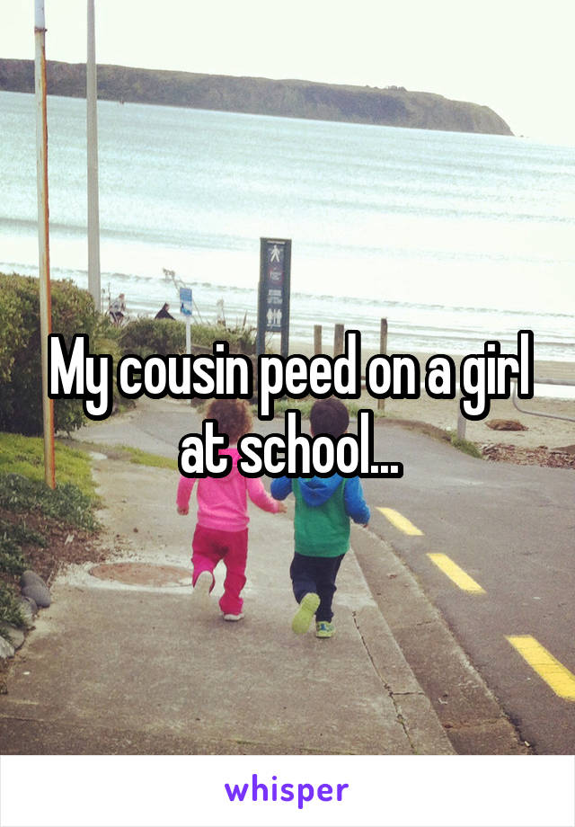 My cousin peed on a girl at school...