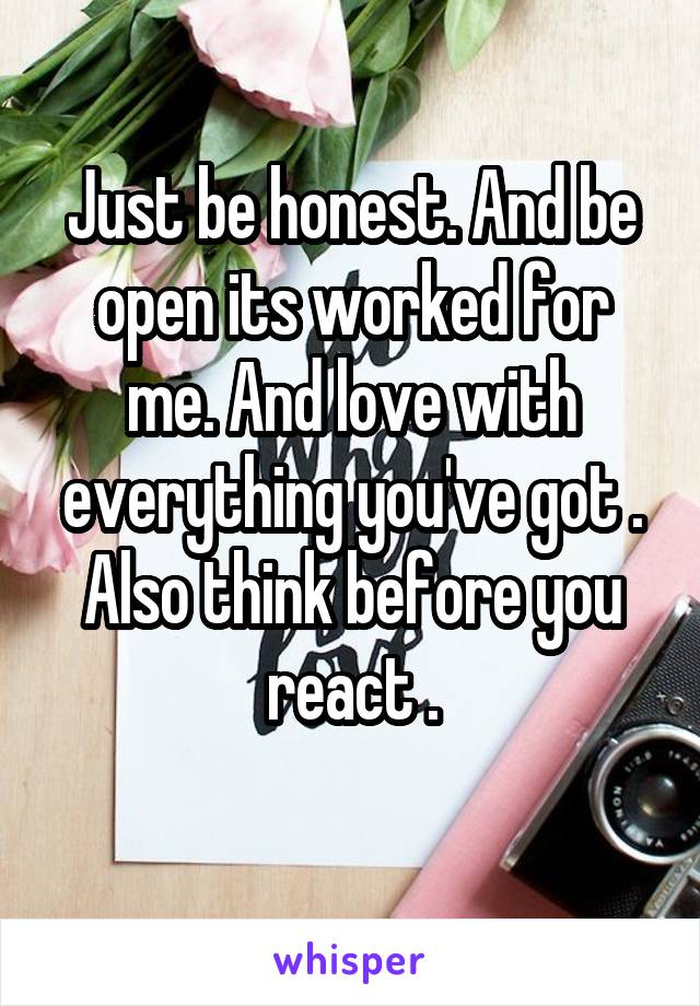 Just be honest. And be open its worked for me. And love with everything you've got . Also think before you react .
