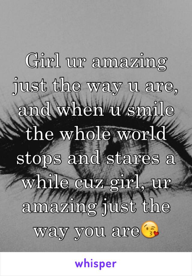 Girl ur amazing just the way u are, and when u smile the whole world stops and stares a while cuz girl, ur amazing just the way you are😘