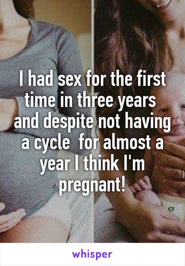 I had sex for the first time in three years  and despite not having a cycle  for almost a year I think I'm pregnant!