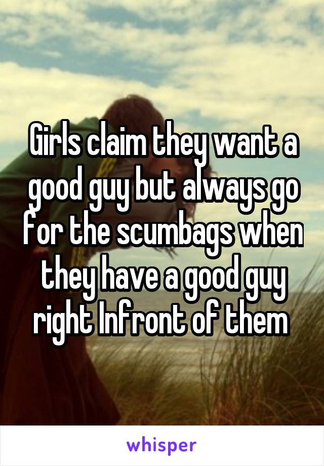 Girls claim they want a good guy but always go for the scumbags when they have a good guy right Infront of them 