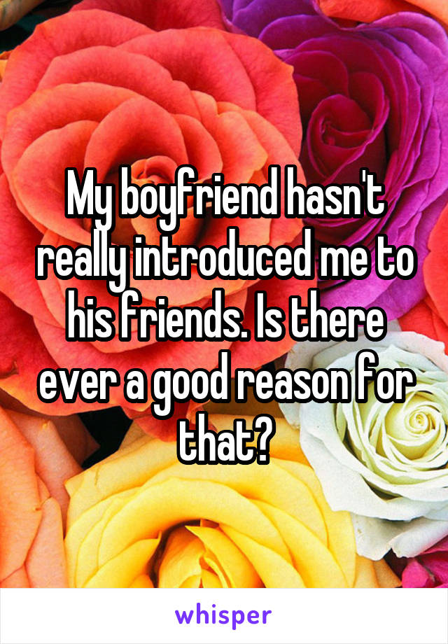 My boyfriend hasn't really introduced me to his friends. Is there ever a good reason for that?