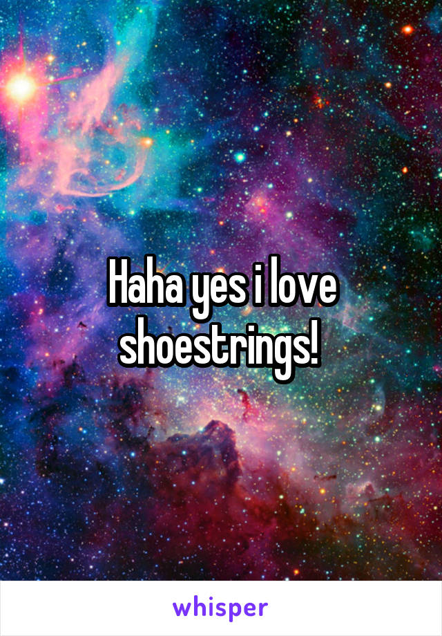 Haha yes i love shoestrings! 