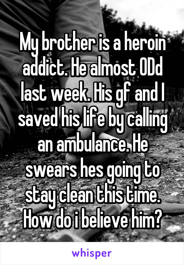 My brother is a heroin addict. He almost ODd last week. His gf and I saved his life by calling an ambulance. He swears hes going to stay clean this time. How do i believe him?