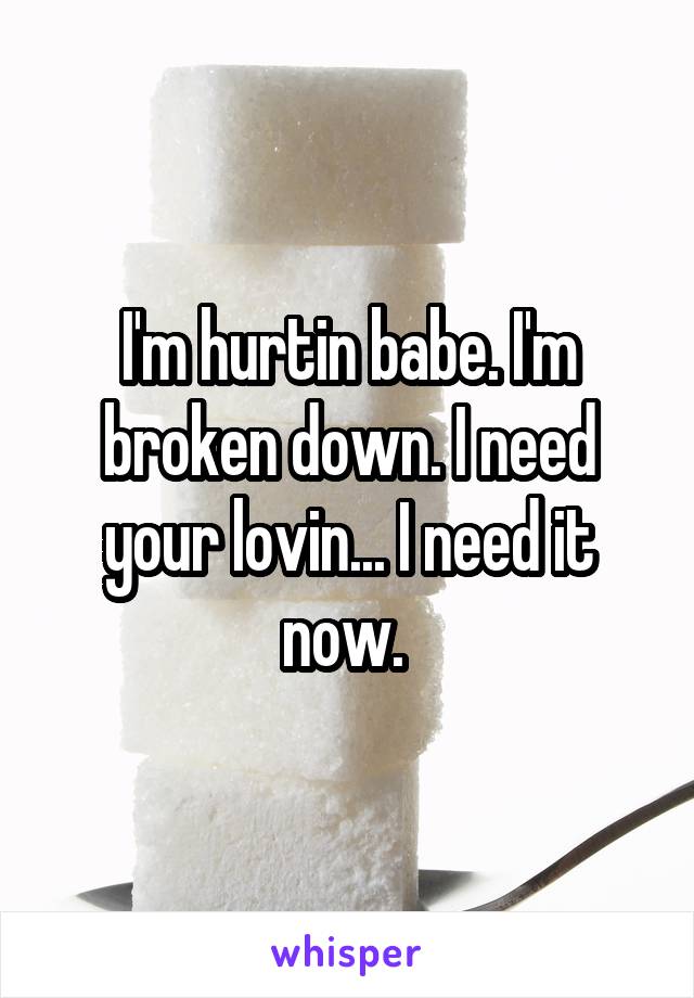 I'm hurtin babe. I'm broken down. I need your lovin... I need it now. 
