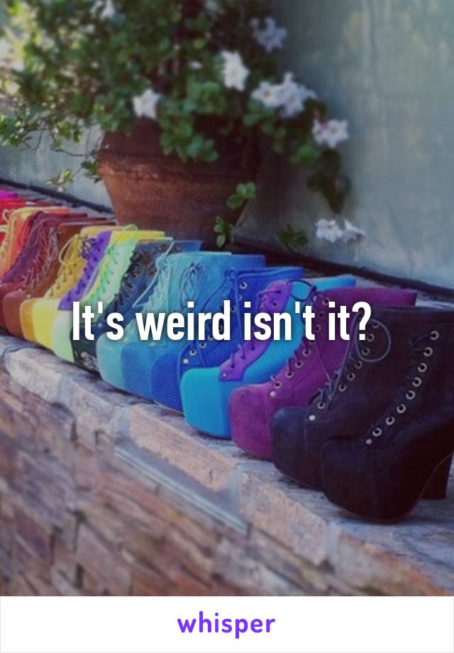 It's weird isn't it? 
