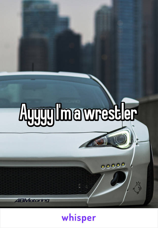 Ayyyy I'm a wrestler 