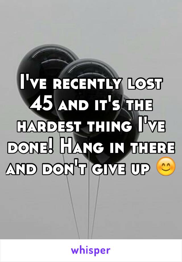 I've recently lost 45 and it's the hardest thing I've done! Hang in there and don't give up 😊