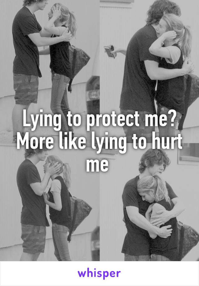 Lying to protect me? More like lying to hurt me 