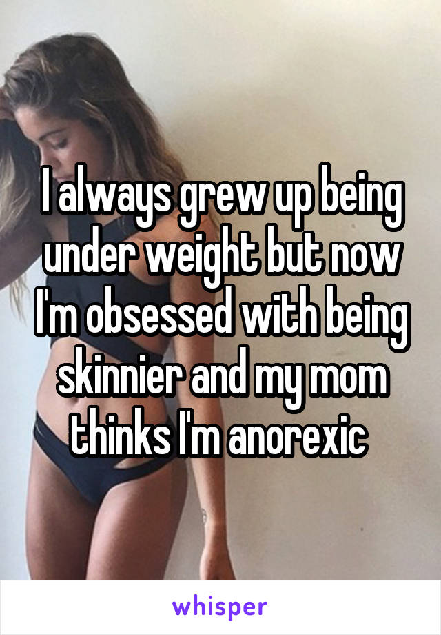 I always grew up being under weight but now I'm obsessed with being skinnier and my mom thinks I'm anorexic 