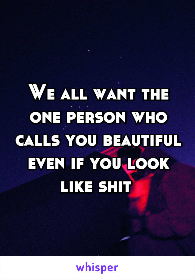 We all want the one person who calls you beautiful even if you look like shit 