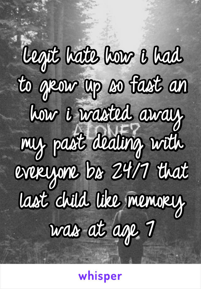 Legit hate how i had to grow up so fast an  how i wasted away my past dealing with everyone bs 24/7 that last child like memory was at age 7