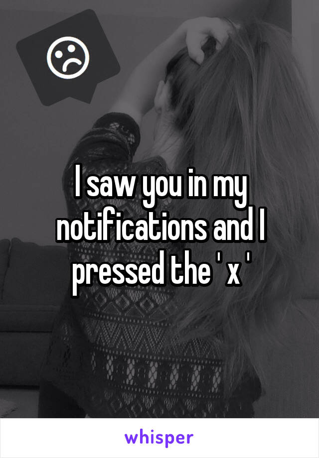 I saw you in my notifications and I pressed the ' x '