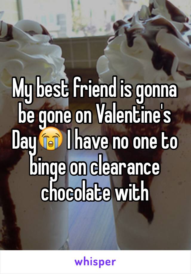 My best friend is gonna be gone on Valentine's Day😭 I have no one to binge on clearance chocolate with