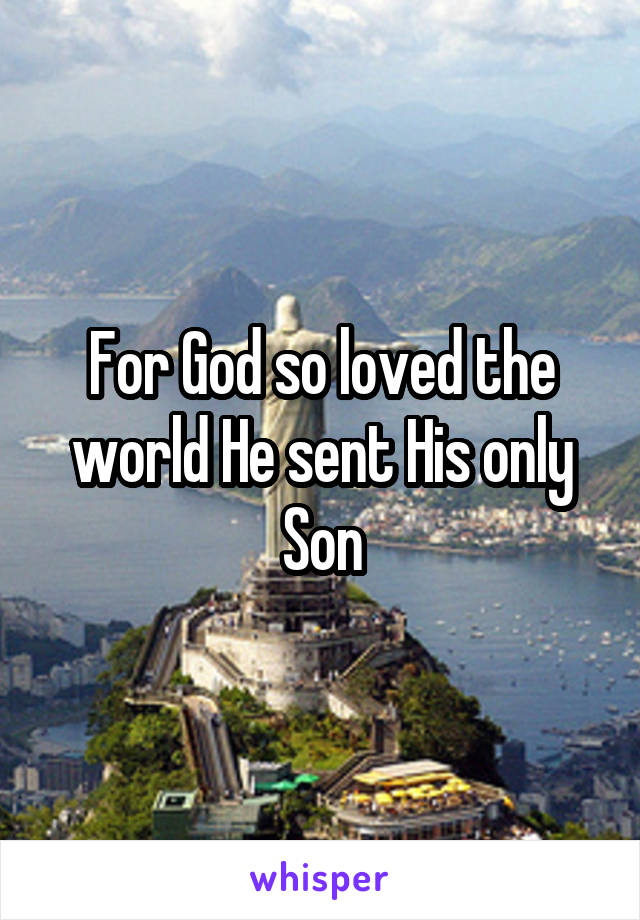 For God so loved the world He sent His only Son