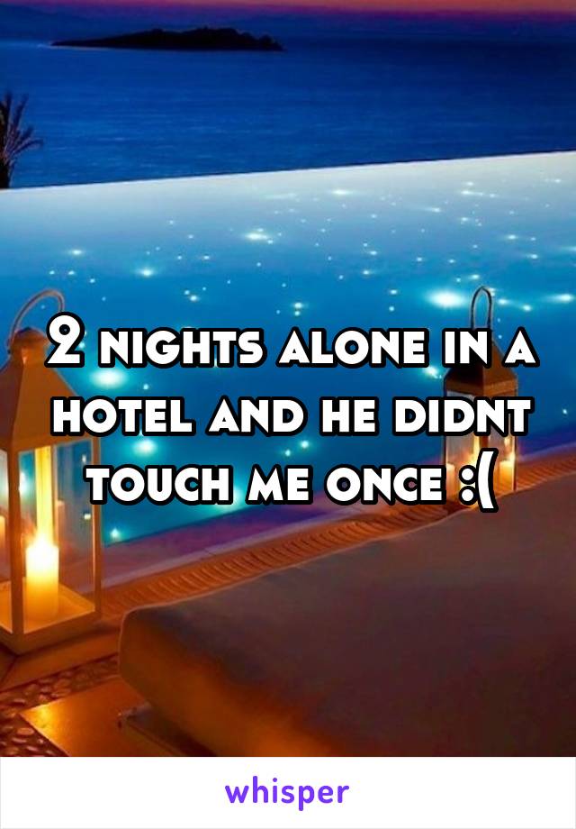 2 nights alone in a hotel and he didnt touch me once :(