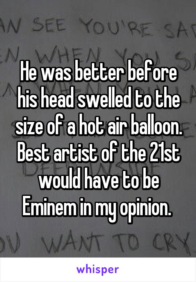 He was better before his head swelled to the size of a hot air balloon. Best artist of the 21st would have to be Eminem in my opinion. 