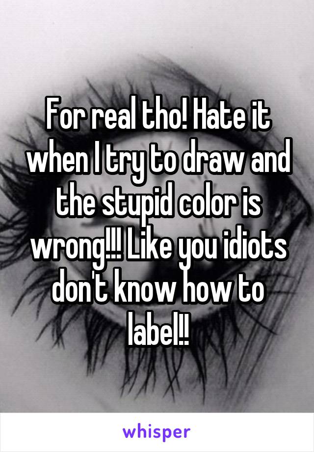 For real tho! Hate it when I try to draw and the stupid color is wrong!!! Like you idiots don't know how to label!!
