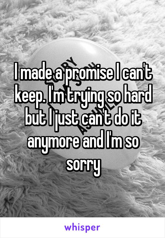 I made a promise I can't keep. I'm trying so hard but I just can't do it anymore and I'm so sorry