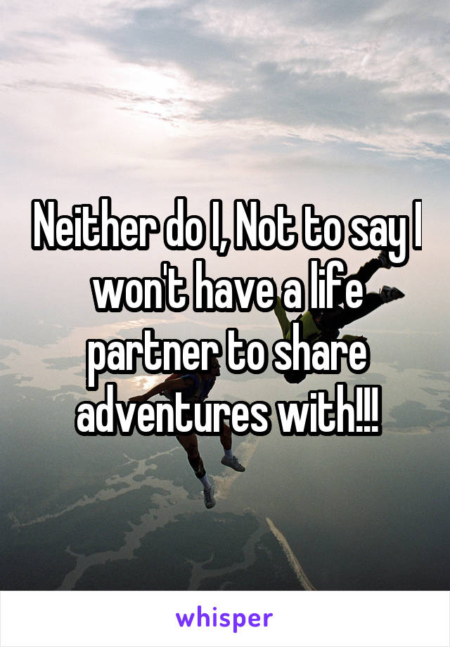 Neither do I, Not to say I won't have a life partner to share adventures with!!!