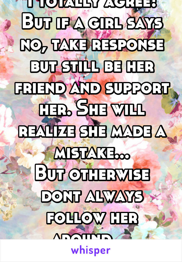 I totally agree! But if a girl says no, take response but still be her friend and support her. She will realize she made a mistake...
But otherwise dont always follow her around... 
No means no