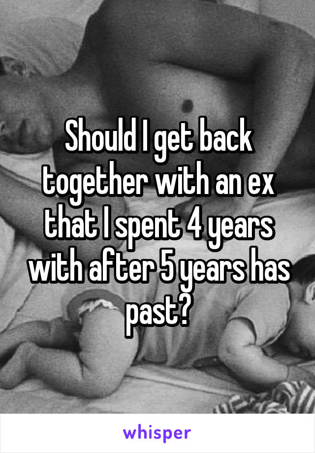 Should I get back together with an ex that I spent 4 years with after 5 years has past?