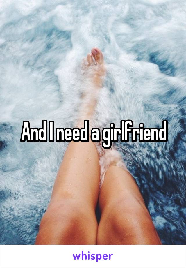 And I need a girlfriend