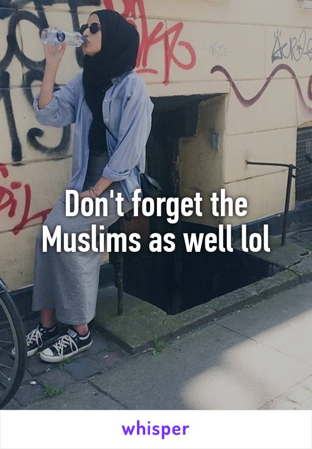 Don't forget the Muslims as well lol