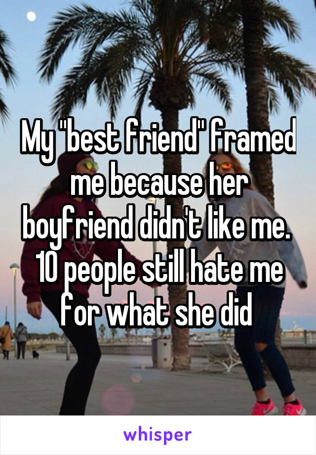 My "best friend" framed me because her boyfriend didn't like me. 
10 people still hate me for what she did 