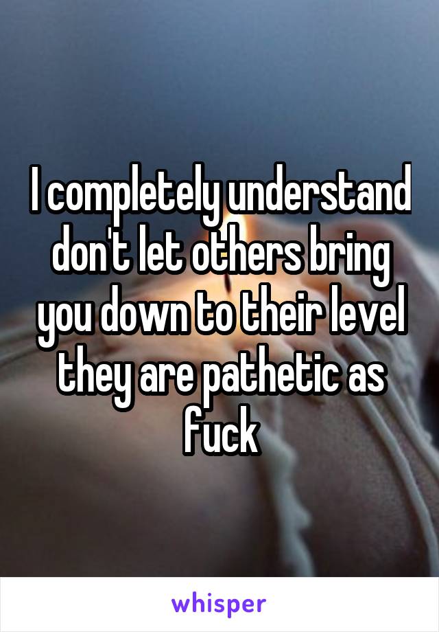 I completely understand don't let others bring you down to their level they are pathetic as fuck